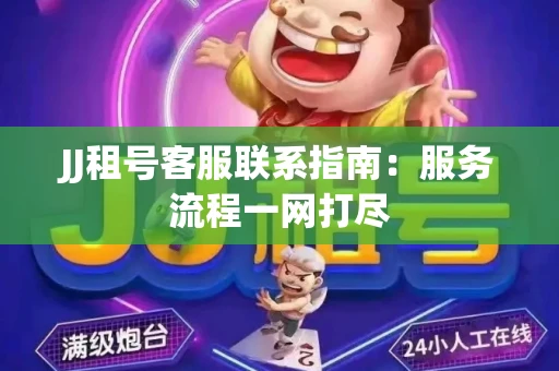 JJ租号客服联系指南：服务流程一网打尽